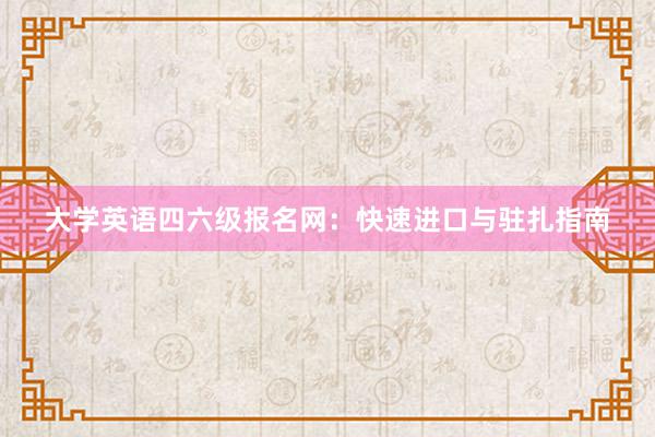 大学英语四六级报名网：快速进口与驻扎指南