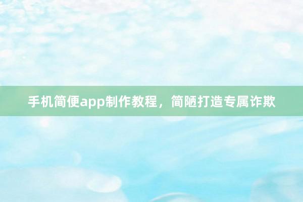 手机简便app制作教程，简陋打造专属诈欺