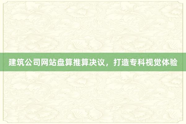 建筑公司网站盘算推算决议，打造专科视觉体验
