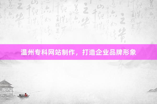 温州专科网站制作，打造企业品牌形象