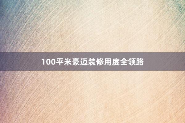 100平米豪迈装修用度全领路