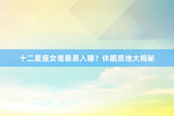 十二星座女谁最易入睡？休眠质地大揭秘