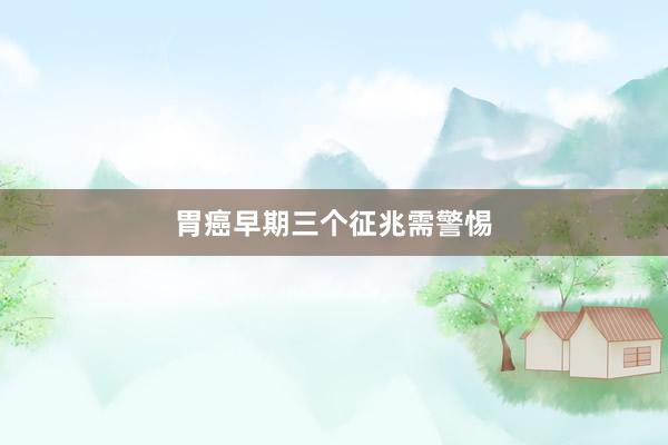 胃癌早期三个征兆需警惕