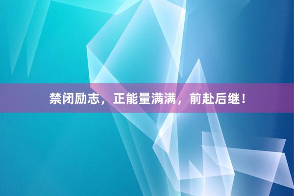 禁闭励志，正能量满满，前赴后继！