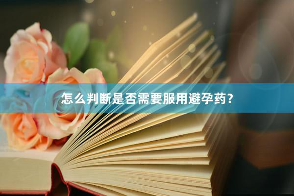 怎么判断是否需要服用避孕药？