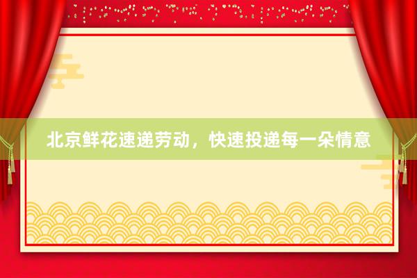 北京鲜花速递劳动，快速投递每一朵情意