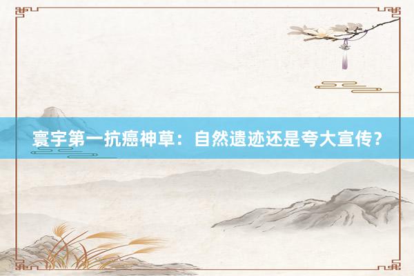 寰宇第一抗癌神草：自然遗迹还是夸大宣传？