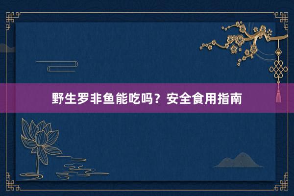 野生罗非鱼能吃吗？安全食用指南