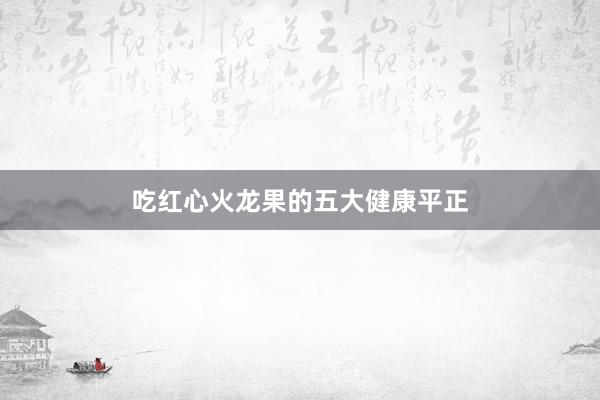 吃红心火龙果的五大健康平正